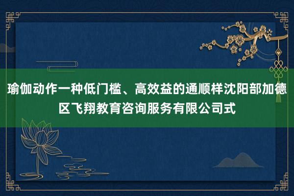 瑜伽动作一种低门槛、高效益的通顺样沈阳部加德区飞翔教育咨询服务有限公司式
