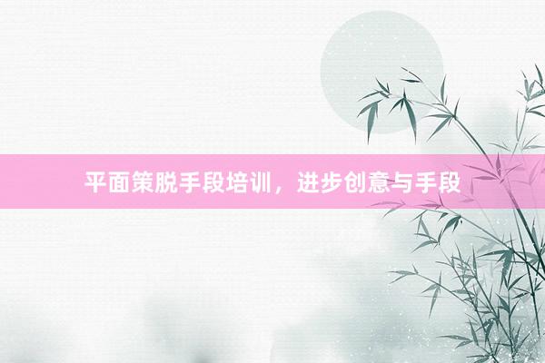 平面策脱手段培训，进步创意与手段