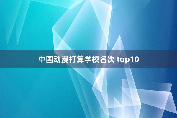 中国动漫打算学校名次 top10