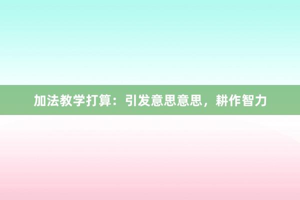 加法教学打算：引发意思意思，耕作智力
