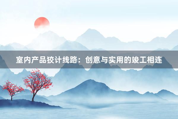 室内产品狡计线路：创意与实用的竣工相连