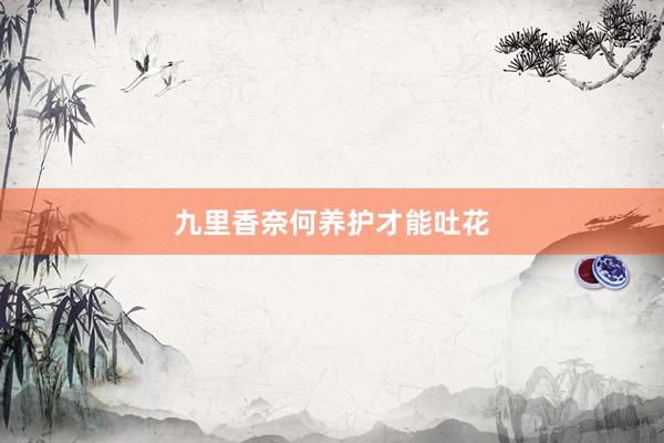 九里香奈何养护才能吐花