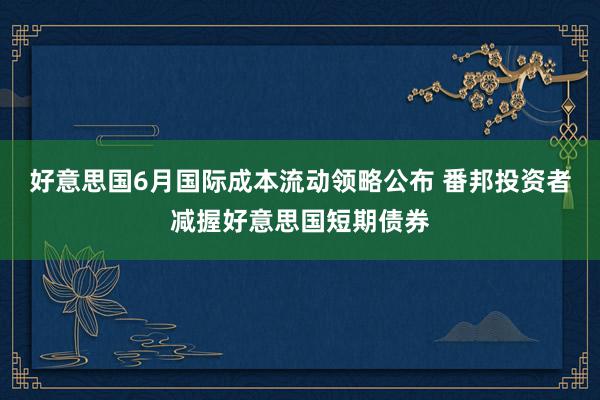好意思国6月国际成本流动领略公布 番邦投资者减握好意思国短期债券